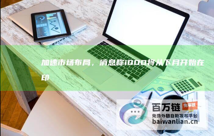 加速市场布局，消息称iQOO将从下月开始在印度通过线下渠道销售手机